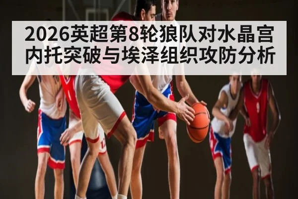 2026英超第8轮狼队对水晶宫内托突破与埃泽组织攻防分析