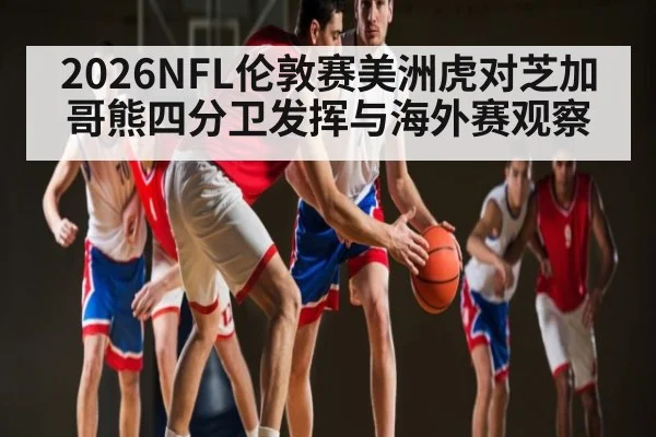 2026NFL伦敦赛美洲虎对芝加哥熊四分卫发挥与海外赛观察